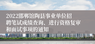 2022邯郸馆陶县事业单位招聘笔试成绩查询、进行资格复审和面试事项的通知