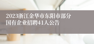 2023浙江金华市东阳市部分国有企业招聘41人公告