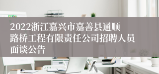 2022浙江嘉兴市嘉善县通顺路桥工程有限责任公司招聘人员面谈公告