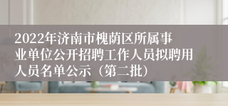 2022年济南市槐荫区所属事业单位公开招聘工作人员拟聘用人员名单公示（第二批）