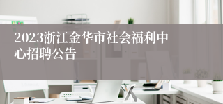 2023浙江金华市社会福利中心招聘公告