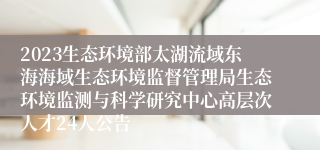 2023生态环境部太湖流域东海海域生态环境监督管理局生态环境监测与科学研究中心高层次人才24人公告