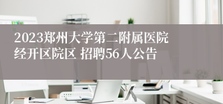 2023郑州大学第二附属医院经开区院区 招聘56人公告