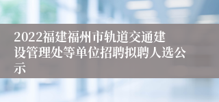 2022福建福州市轨道交通建设管理处等单位招聘拟聘人选公示