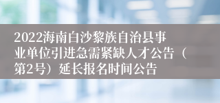 2022海南白沙黎族自治县事业单位引进急需紧缺人才公告（第2号）延长报名时间公告