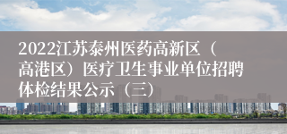 2022江苏泰州医药高新区（高港区）医疗卫生事业单位招聘体检结果公示（三）