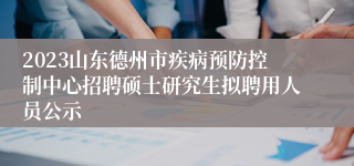 2023山东德州市疾病预防控制中心招聘硕士研究生拟聘用人员公示