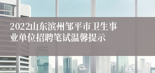 2022山东滨州邹平市卫生事业单位招聘笔试温馨提示
