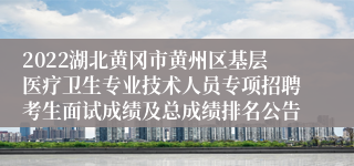 2022湖北黄冈市黄州区基层医疗卫生专业技术人员专项招聘考生面试成绩及总成绩排名公告