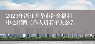 2023年浙江金华市社会福利中心招聘工作人员若干人公告