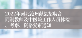2022年河北沧州献县招聘合同制教师及中医院工作人员体检、考察、资格复审通知