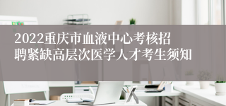 2022重庆市血液中心考核招聘紧缺高层次医学人才考生须知