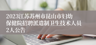 2023江苏苏州市昆山市妇幼保健院招聘派遣制卫生技术人员2人公告