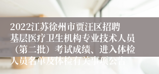 2022江苏徐州市贾汪区招聘基层医疗卫生机构专业技术人员（第二批）考试成绩、进入体检人员名单及体检有关事项公告
