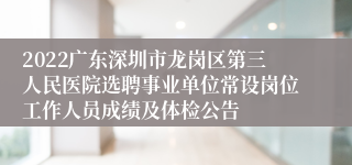 2022广东深圳市龙岗区第三人民医院选聘事业单位常设岗位工作人员成绩及体检公告