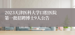 2023天津医科大学口腔医院第一批招聘博士9人公告