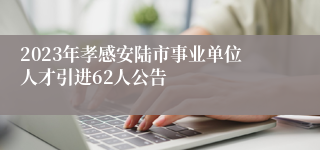 2023年孝感安陆市事业单位人才引进62人公告