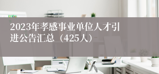 2023年孝感事业单位人才引进公告汇总（425人）