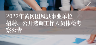 2022年黄冈团风县事业单位招聘、公开选调工作人员体检考察公告