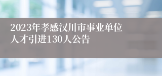 2023年孝感汉川市事业单位人才引进130人公告