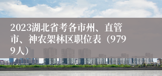 2023湖北省考各市州、直管市、神农架林区职位表（9799人）