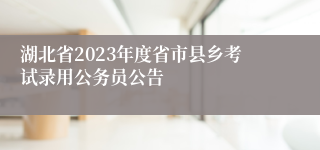湖北省2023年度省市县乡考试录用公务员公告