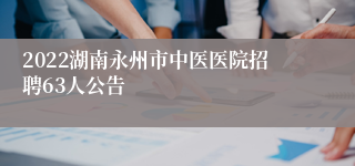 2022湖南永州市中医医院招聘63人公告