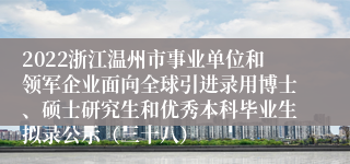 2022浙江温州市事业单位和领军企业面向全球引进录用博士、硕士研究生和优秀本科毕业生拟录公示（三十八）