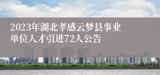 2023年湖北孝感云梦县事业单位人才引进72人公告