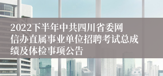 2022下半年中共四川省委网信办直属事业单位招聘考试总成绩及体检事项公告