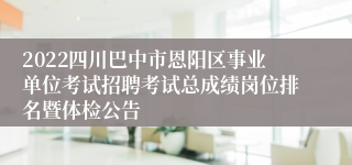 2022四川巴中市恩阳区事业单位考试招聘考试总成绩岗位排名暨体检公告