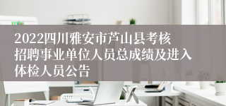2022四川雅安市芦山县考核招聘事业单位人员总成绩及进入体检人员公告