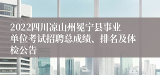 2022四川凉山州冕宁县事业单位考试招聘总成绩、排名及体检公告