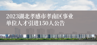 2023湖北孝感市孝南区事业单位人才引进150人公告