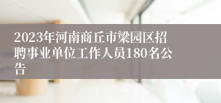 2023年河南商丘市梁园区招聘事业单位工作人员180名公告