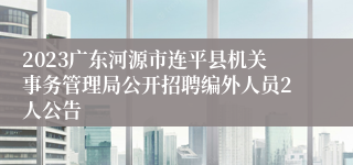 2023广东河源市连平县机关事务管理局公开招聘编外人员2人公告 