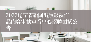 2022辽宁省新闻出版影视作品内容审读审看中心招聘面试公告