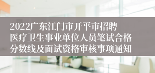 2022广东江门市开平市招聘医疗卫生事业单位人员笔试合格分数线及面试资格审核事项通知