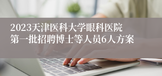 2023天津医科大学眼科医院第一批招聘博士等人员6人方案