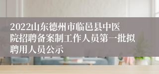 2022山东德州市临邑县中医院招聘备案制工作人员第一批拟聘用人员公示