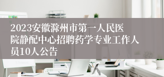 2023安徽滁州市第一人民医院静配中心招聘药学专业工作人员10人公告