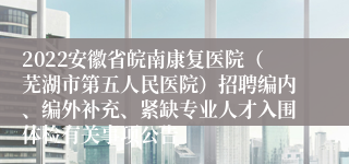 2022安徽省皖南康复医院（芜湖市第五人民医院）招聘编内、编外补充、紧缺专业人才入围体检有关事项公告