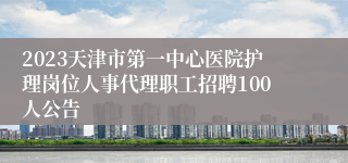 2023天津市第一中心医院护理岗位人事代理职工招聘100人公告