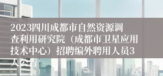 2023四川成都市自然资源调查利用研究院（成都市卫星应用技术中心）招聘编外聘用人员3人公告