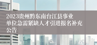 2023贵州黔东南台江县事业单位急需紧缺人才引进报名补充公告