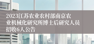 2023江苏农业农村部南京农业机械化研究所博士后研究人员招收6人公告