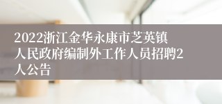 2022浙江金华永康市芝英镇人民政府编制外工作人员招聘2人公告