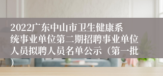 2022广东中山市卫生健康系统事业单位第二期招聘事业单位人员拟聘人员名单公示（第一批）