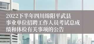 2022下半年四川绵阳平武县事业单位招聘工作人员考试总成绩和体检有关事项的公告