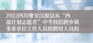 2022四川雅安汉源县从“西部计划志愿者”中考核招聘乡镇事业单位工作人员拟聘用人员的公示